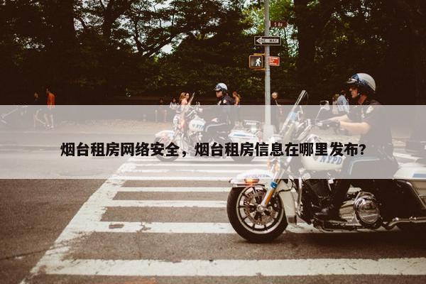 烟台租房网络安全，烟台租房信息在哪里发布?