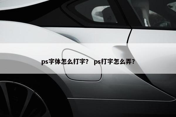 ps字体怎么打字？ ps打字怎么弄？