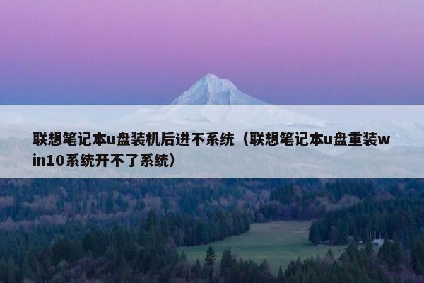 联想笔记本u盘装机后进不系统（联想笔记本u盘重装win10系统开不了系统）