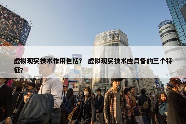 虚拟现实技术作用包括？ 虚拟现实技术应具备的三个特征？