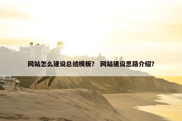 网站怎么建设总结模板？ 网站建设思路介绍？
