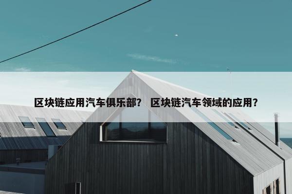 区块链应用汽车俱乐部？ 区块链汽车领域的应用？