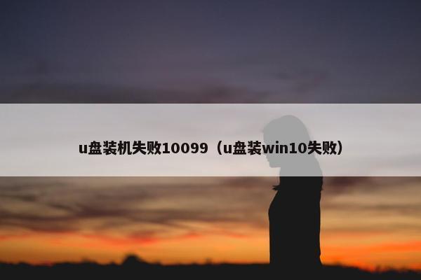 u盘装机失败10099（u盘装win10失败）