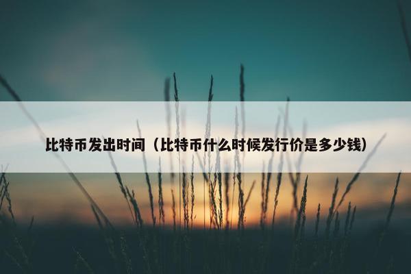 比特币发出时间（比特币什么时候发行价是多少钱）