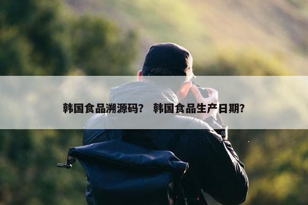 韩国食品溯源码？ 韩国食品生产日期？