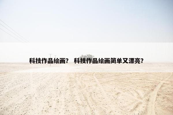 科技作品绘画？ 科技作品绘画简单又漂亮？