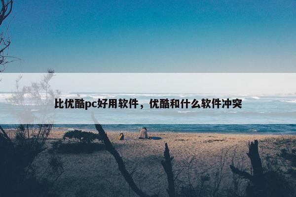 比优酷pc好用软件，优酷和什么软件冲突