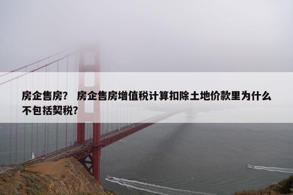 房企售房？ 房企售房增值税计算扣除土地价款里为什么不包括契税？