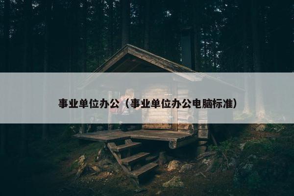 事业单位办公（事业单位办公电脑标准）