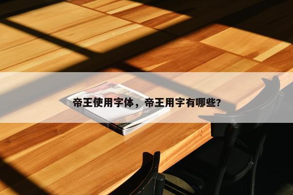 帝王使用字体，帝王用字有哪些?