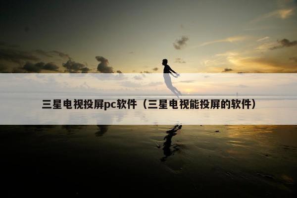 三星电视投屏pc软件（三星电视能投屏的软件）