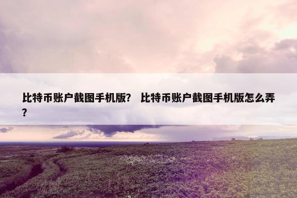 比特币账户截图手机版？ 比特币账户截图手机版怎么弄？