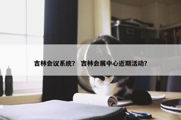 吉林会议系统？ 吉林会展中心近期活动？