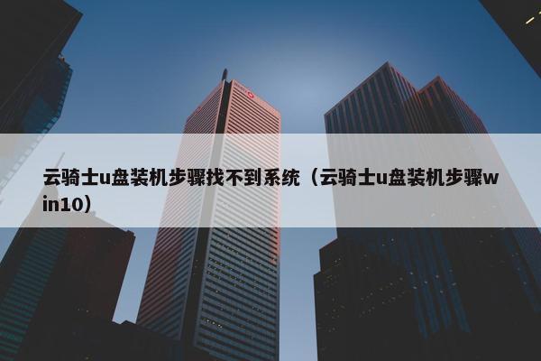 云骑士u盘装机步骤找不到系统（云骑士u盘装机步骤win10）