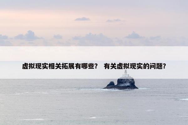 虚拟现实相关拓展有哪些？ 有关虚拟现实的问题？