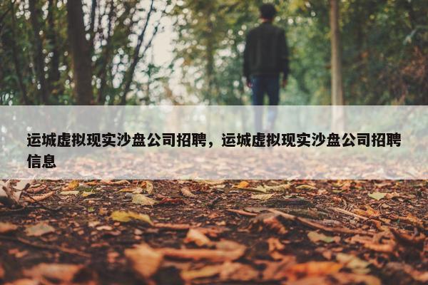 运城虚拟现实沙盘公司招聘，运城虚拟现实沙盘公司招聘信息