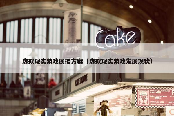 虚拟现实游戏展播方案（虚拟现实游戏发展现状）