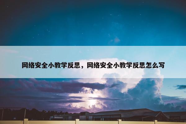 网络安全小教学反思，网络安全小教学反思怎么写