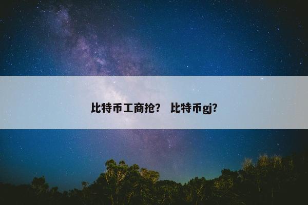 比特币工商抢？ 比特币gj？