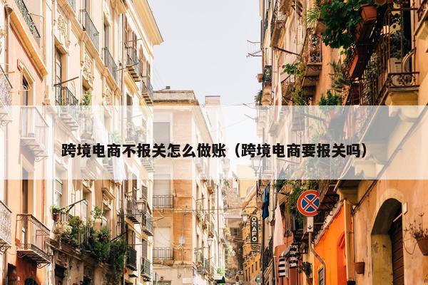 跨境电商不报关怎么做账（跨境电商要报关吗）