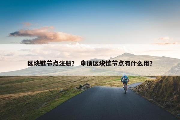 区块链节点注册？ 申请区块链节点有什么用？