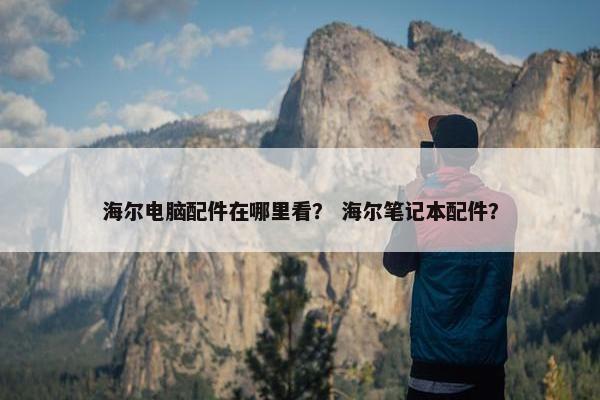 海尔电脑配件在哪里看？ 海尔笔记本配件？