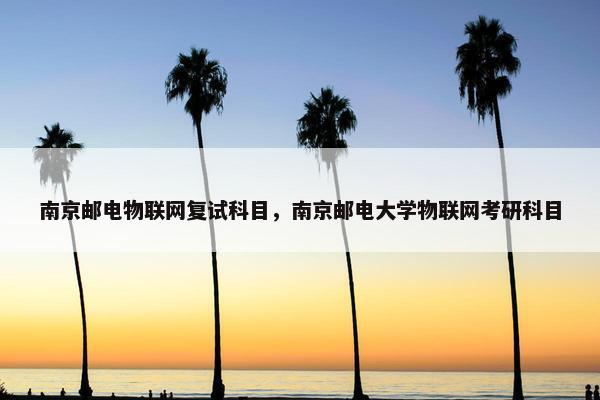 南京邮电物联网复试科目，南京邮电大学物联网考研科目