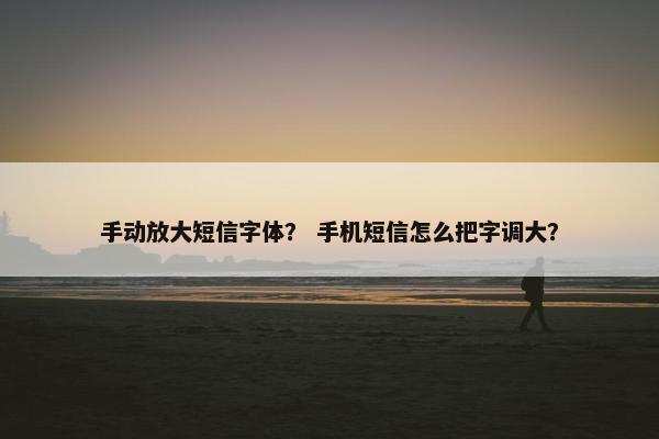 手动放大短信字体？ 手机短信怎么把字调大？