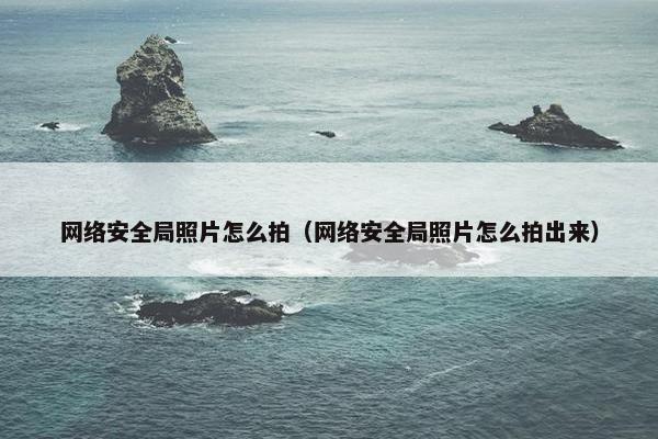 网络安全局照片怎么拍（网络安全局照片怎么拍出来）