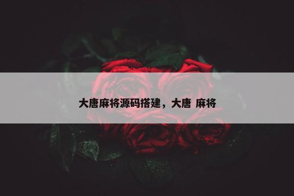 大唐麻将源码搭建，大唐 麻将