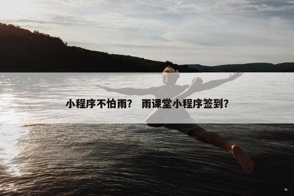 小程序不怕雨？ 雨课堂小程序签到？