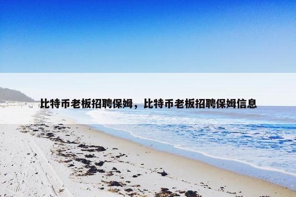 比特币老板招聘保姆，比特币老板招聘保姆信息