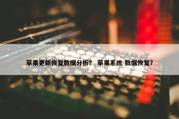 苹果更新恢复数据分析？ 苹果系统 数据恢复？