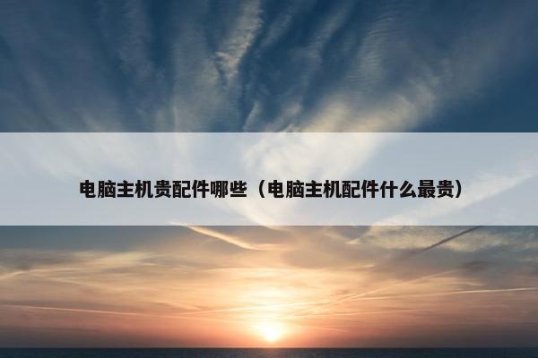 电脑主机贵配件哪些（电脑主机配件什么最贵）