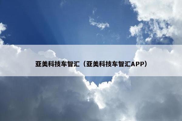 亚美科技车智汇（亚美科技车智汇APP）