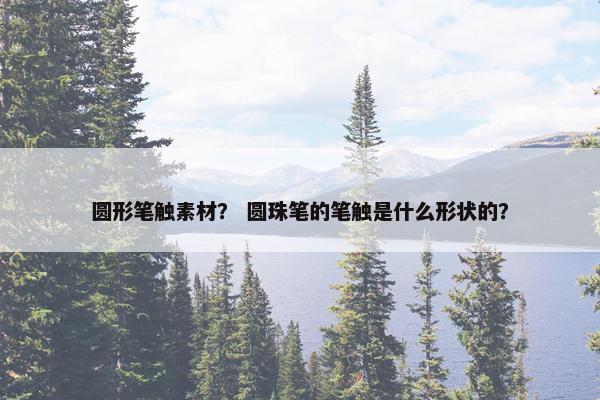 圆形笔触素材？ 圆珠笔的笔触是什么形状的？