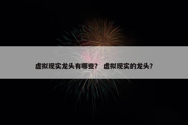 虚拟现实龙头有哪些？ 虚拟现实的龙头？