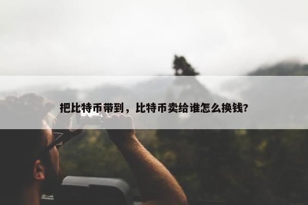 把比特币带到，比特币卖给谁怎么换钱?