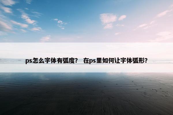 ps怎么字体有弧度？ 在ps里如何让字体弧形？