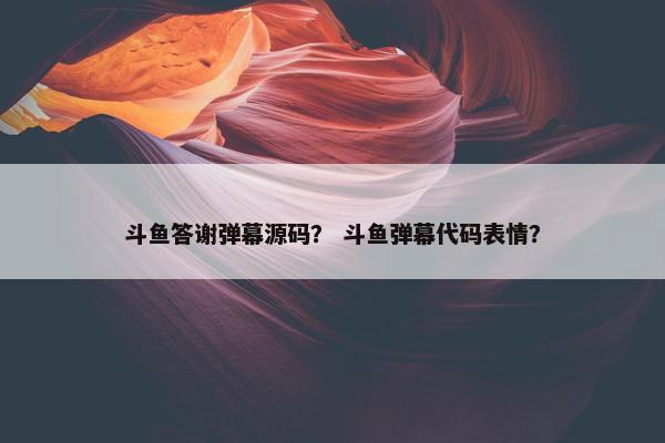 斗鱼答谢弹幕源码？ 斗鱼弹幕代码表情？