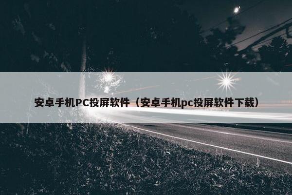 安卓手机PC投屏软件（安卓手机pc投屏软件下载）