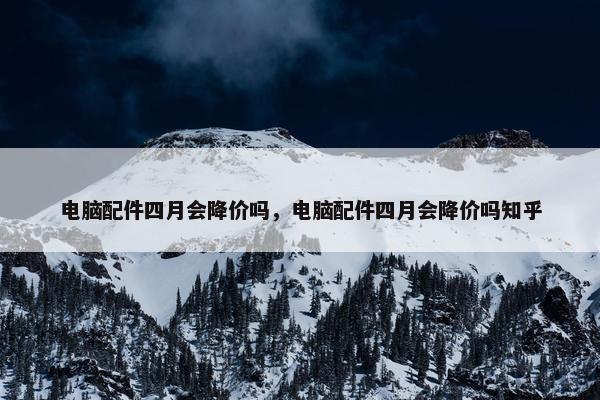 电脑配件四月会降价吗，电脑配件四月会降价吗知乎