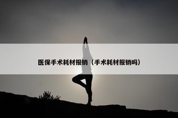 医保手术耗材报销（手术耗材报销吗）