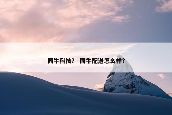 同牛科技？ 同牛配送怎么样？
