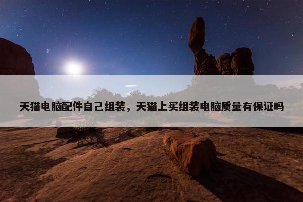 天猫电脑配件自己组装，天猫上买组装电脑质量有保证吗