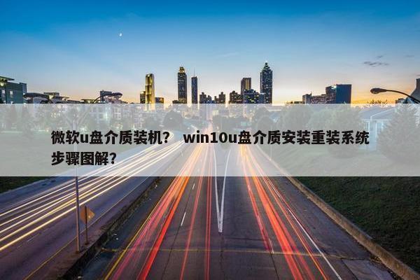 微软u盘介质装机？ win10u盘介质安装重装系统步骤图解？