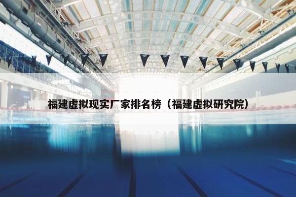 福建虚拟现实厂家排名榜（福建虚拟研究院）