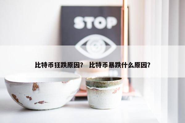 比特币狂跌原因？ 比特币暴跌什么原因？
