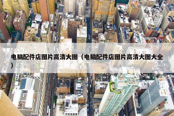 电脑配件店图片高清大图（电脑配件店图片高清大图大全）