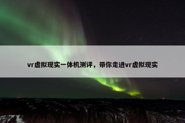 vr虚拟现实一体机测评，带你走进vr虚拟现实